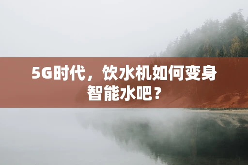 5G时代，饮水机如何变身智能水吧？