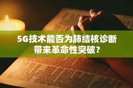 5G技术能否为肺结核诊断带来革命性突破？