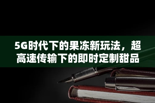 5G时代下的果冻新玩法，超高速传输下的即时定制甜品体验