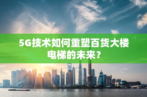 5G技术如何重塑百货大楼电梯的未来？
