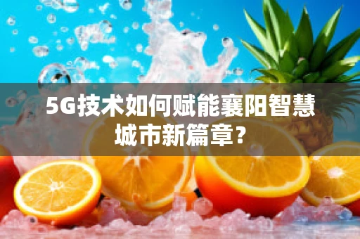 5G技术如何赋能襄阳智慧城市新篇章？