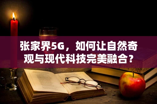 张家界5G，如何让自然奇观与现代科技完美融合？