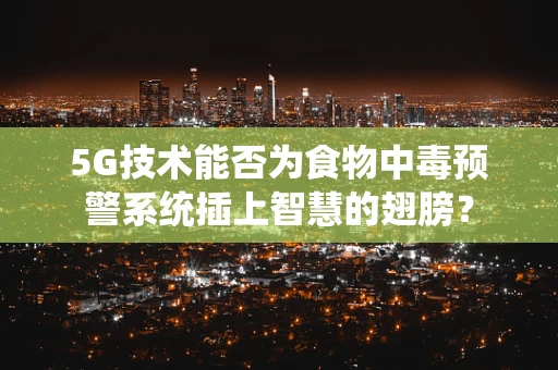5G技术能否为食物中毒预警系统插上智慧的翅膀？