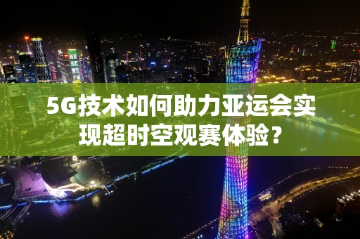 5G技术如何助力亚运会实现超时空观赛体验？