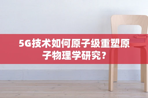 5G技术如何原子级重塑原子物理学研究？