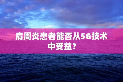 肩周炎患者能否从5G技术中受益？