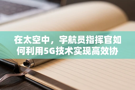在太空中，宇航员指挥官如何利用5G技术实现高效协作？