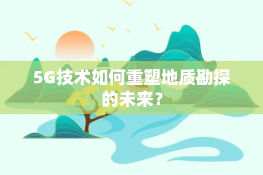 5G技术如何重塑地质勘探的未来？