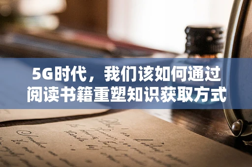 5G时代，我们该如何通过阅读书籍重塑知识获取方式？