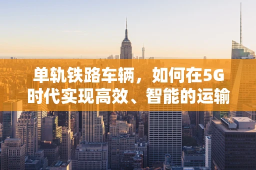 单轨铁路车辆，如何在5G时代实现高效、智能的运输？