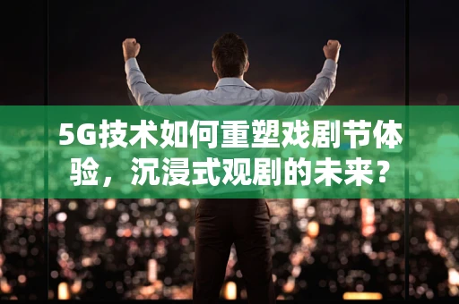 5G技术如何重塑戏剧节体验，沉浸式观剧的未来？