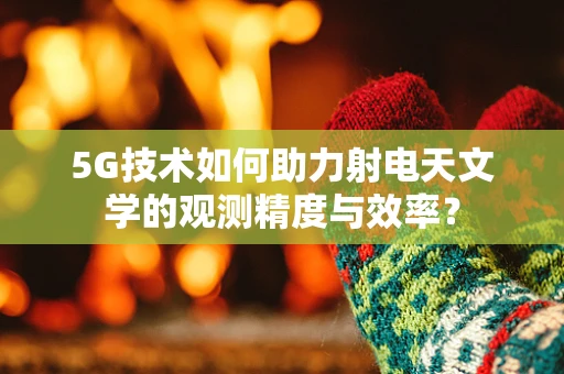 5G技术如何助力射电天文学的观测精度与效率？