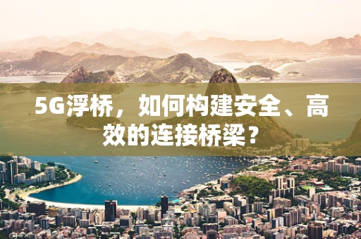 5G浮桥，如何构建安全、高效的连接桥梁？