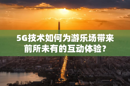 5G技术如何为游乐场带来前所未有的互动体验？