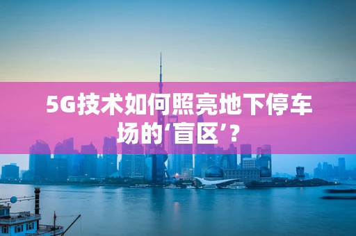 5G技术如何照亮地下停车场的‘盲区’？