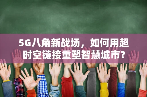 5G八角新战场，如何用超时空链接重塑智慧城市？