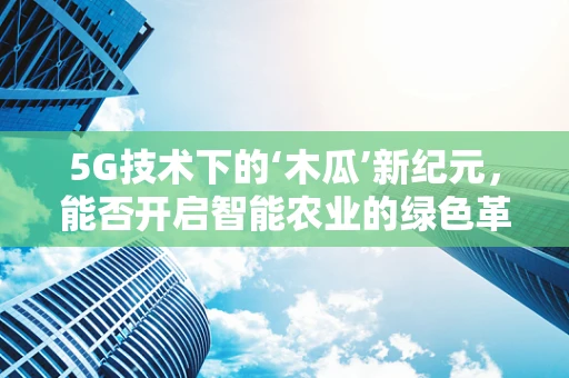 5G技术下的‘木瓜’新纪元，能否开启智能农业的绿色革命？