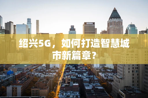 绍兴5G，如何打造智慧城市新篇章？