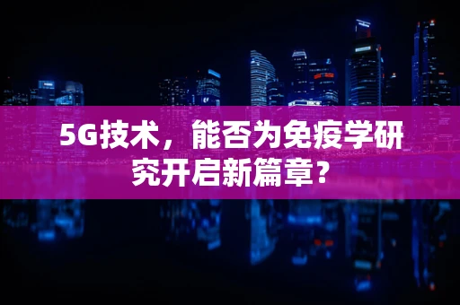5G技术，能否为免疫学研究开启新篇章？