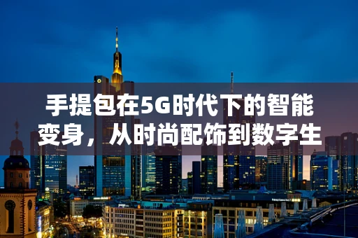 手提包在5G时代下的智能变身，从时尚配饰到数字生活助手？
