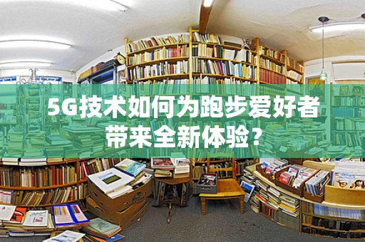 5G技术如何为跑步爱好者带来全新体验？