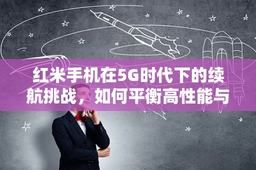 红米手机在5G时代下的续航挑战，如何平衡高性能与长待机？