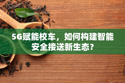 5G赋能校车，如何构建智能安全接送新生态？
