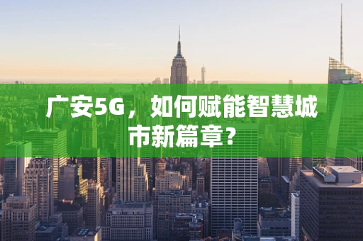 广安5G，如何赋能智慧城市新篇章？