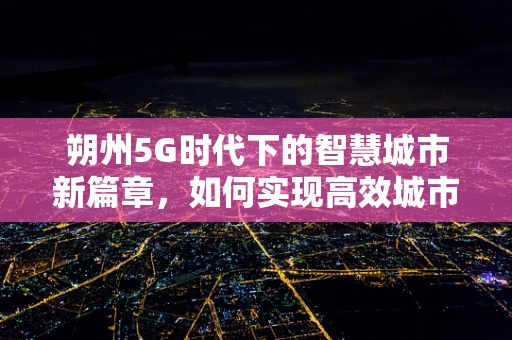 朔州5G时代下的智慧城市新篇章，如何实现高效城市管理？