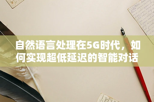 自然语言处理在5G时代，如何实现超低延迟的智能对话？