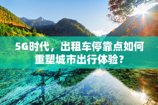 5G时代，出租车停靠点如何重塑城市出行体验？