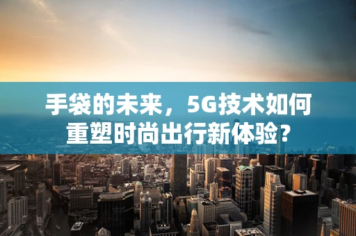 手袋的未来，5G技术如何重塑时尚出行新体验？