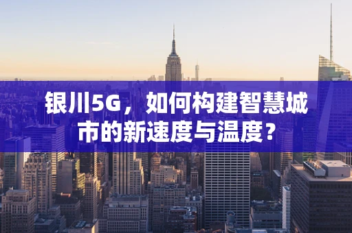 银川5G，如何构建智慧城市的新速度与温度？