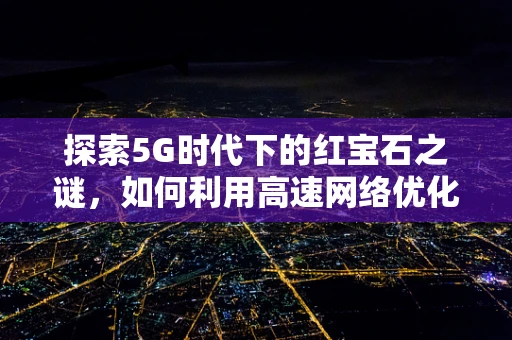 探索5G时代下的红宝石之谜，如何利用高速网络优化宝石鉴定？