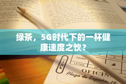 绿茶，5G时代下的一杯健康速度之饮？