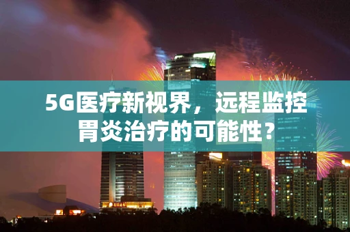 5G医疗新视界，远程监控胃炎治疗的可能性？