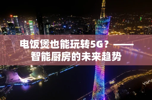 电饭煲也能玩转5G？——智能厨房的未来趋势