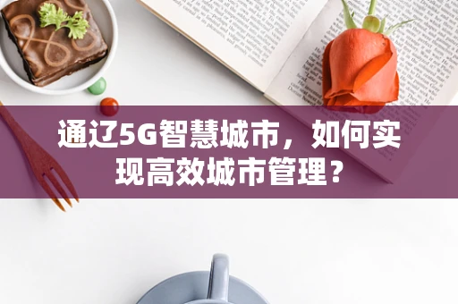 通辽5G智慧城市，如何实现高效城市管理？