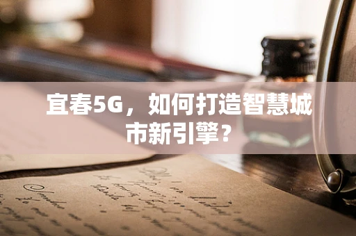 宜春5G，如何打造智慧城市新引擎？