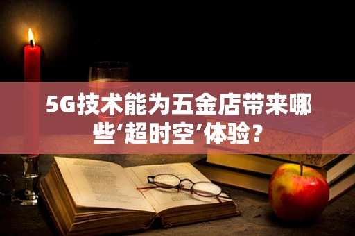 5G技术能为五金店带来哪些‘超时空’体验？