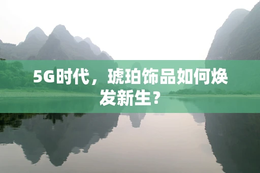 5G时代，琥珀饰品如何焕发新生？