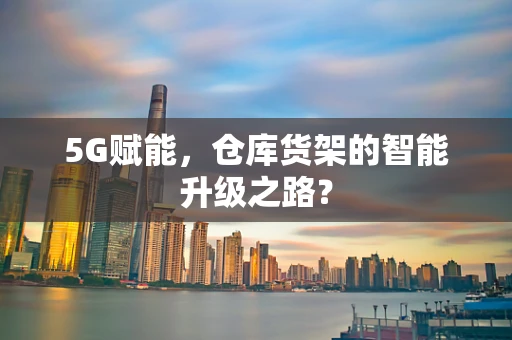 5G赋能，仓库货架的智能升级之路？