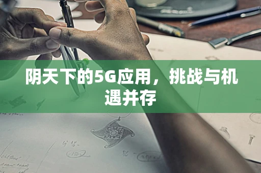 阴天下的5G应用，挑战与机遇并存