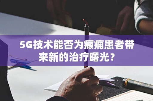 5G技术能否为癫痫患者带来新的治疗曙光？