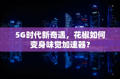 5G时代新奇遇，花椒如何变身味觉加速器？
