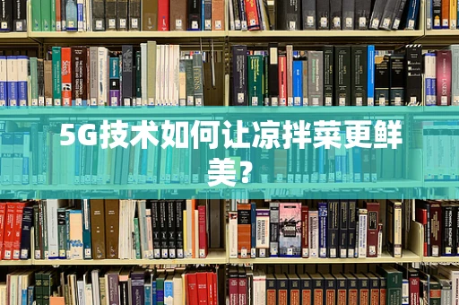 5G技术如何让凉拌菜更鲜美？