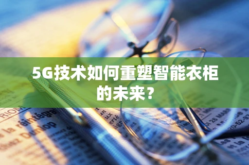 5G技术如何重塑智能衣柜的未来？