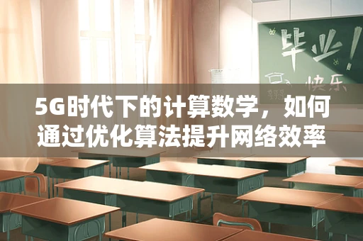 5G时代下的计算数学，如何通过优化算法提升网络效率？
