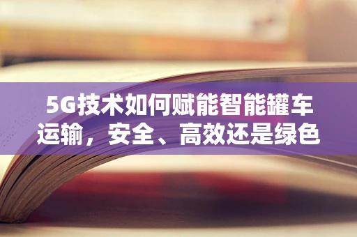 5G技术如何赋能智能罐车运输，安全、高效还是绿色？