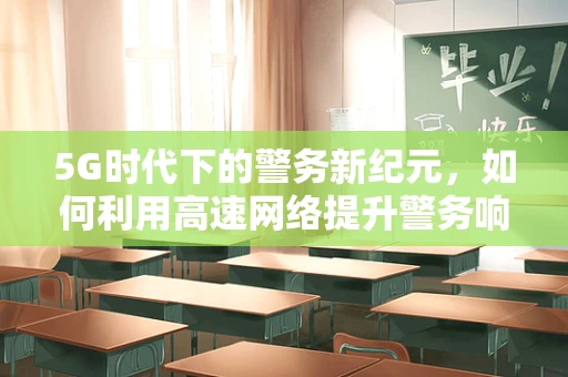5G时代下的警务新纪元，如何利用高速网络提升警务响应速度？